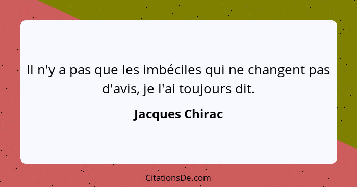 Il n'y a pas que les imbéciles qui ne changent pas d'avis, je l'ai toujours dit.... - Jacques Chirac