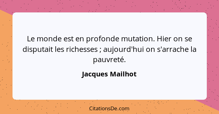 Le monde est en profonde mutation. Hier on se disputait les richesses ; aujourd'hui on s'arrache la pauvreté.... - Jacques Mailhot