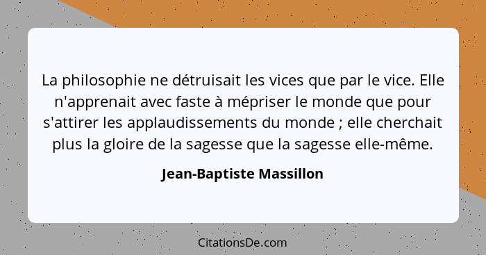 La philosophie ne détruisait les vices que par le vice. Elle n'apprenait avec faste à mépriser le monde que pour s'attirer l... - Jean-Baptiste Massillon