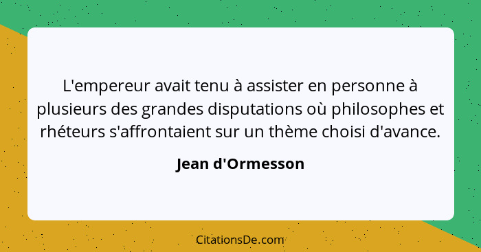 L'empereur avait tenu à assister en personne à plusieurs des grandes disputations où philosophes et rhéteurs s'affrontaient sur... - Jean d'Ormesson