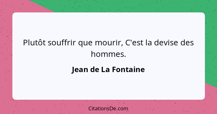 Plutôt souffrir que mourir, C'est la devise des hommes.... - Jean de La Fontaine