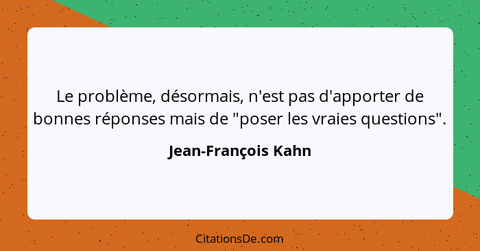 Le problème, désormais, n'est pas d'apporter de bonnes réponses mais de "poser les vraies questions".... - Jean-François Kahn