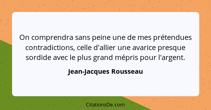 On comprendra sans peine une de mes prétendues contradictions, celle d'allier une avarice presque sordide avec le plus grand m... - Jean-Jacques Rousseau