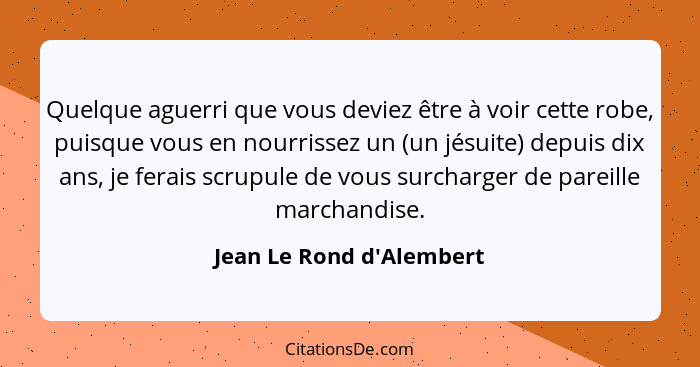 Quelque aguerri que vous deviez être à voir cette robe, puisque vous en nourrissez un (un jésuite) depuis dix ans, je fe... - Jean Le Rond d'Alembert