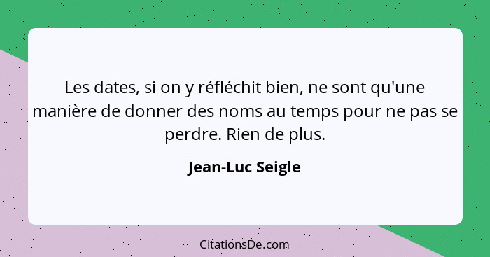 Les dates, si on y réfléchit bien, ne sont qu'une manière de donner des noms au temps pour ne pas se perdre. Rien de plus.... - Jean-Luc Seigle