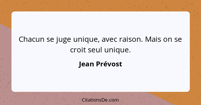 Chacun se juge unique, avec raison. Mais on se croit seul unique.... - Jean Prévost