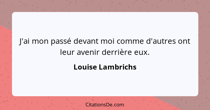 J'ai mon passé devant moi comme d'autres ont leur avenir derrière eux.... - Louise Lambrichs