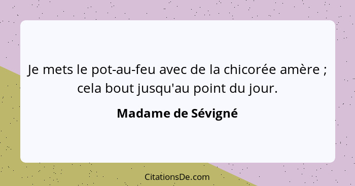 Je mets le pot-au-feu avec de la chicorée amère ; cela bout jusqu'au point du jour.... - Madame de Sévigné