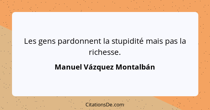 Les gens pardonnent la stupidité mais pas la richesse.... - Manuel Vázquez Montalbán