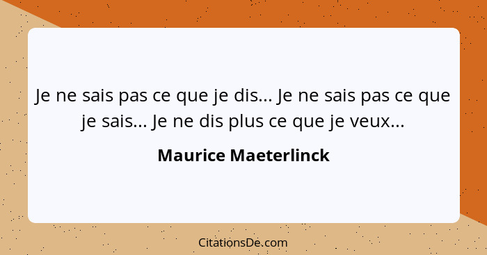 Je ne sais pas ce que je dis... Je ne sais pas ce que je sais... Je ne dis plus ce que je veux...... - Maurice Maeterlinck