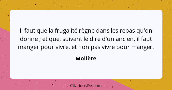 Il faut que la frugalité règne dans les repas qu'on donne ; et que, suivant le dire d'un ancien, il faut manger pour vivre, et non pas... - Molière