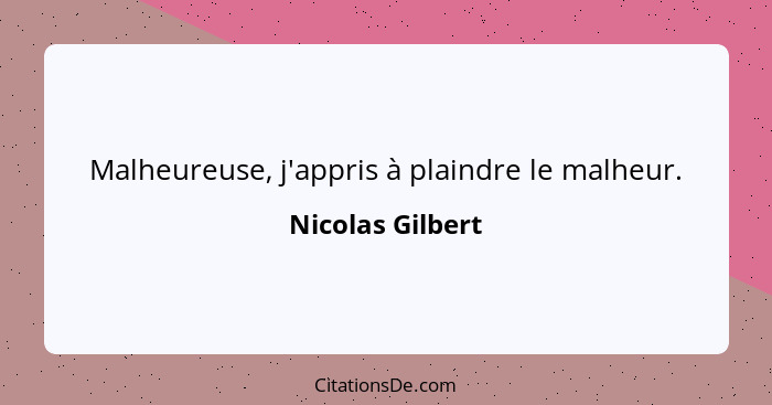 Malheureuse, j'appris à plaindre le malheur.... - Nicolas Gilbert