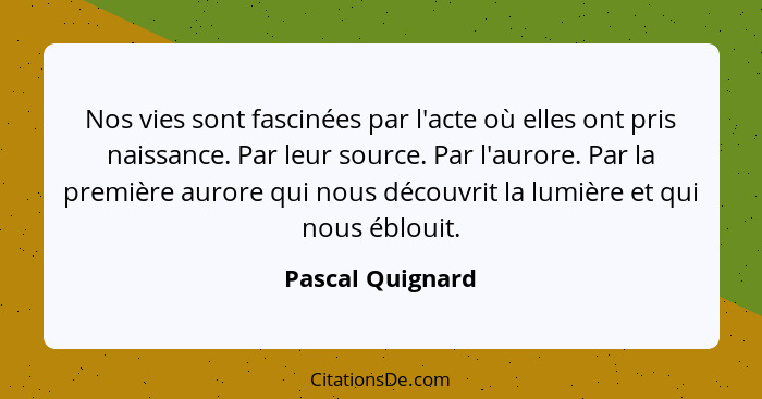 Nos vies sont fascinées par l'acte où elles ont pris naissance. Par leur source. Par l'aurore. Par la première aurore qui nous décou... - Pascal Quignard