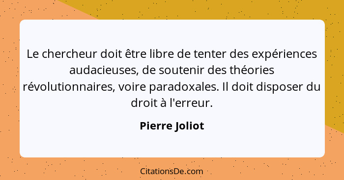 Le chercheur doit être libre de tenter des expériences audacieuses, de soutenir des théories révolutionnaires, voire paradoxales. Il d... - Pierre Joliot