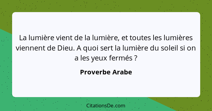 La lumière vient de la lumière, et toutes les lumières viennent de Dieu. A quoi sert la lumière du soleil si on a les yeux fermés&nbs... - Proverbe Arabe