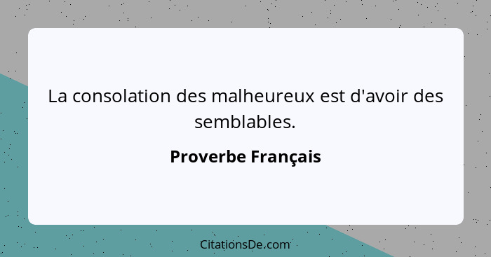 La consolation des malheureux est d'avoir des semblables.... - Proverbe Français