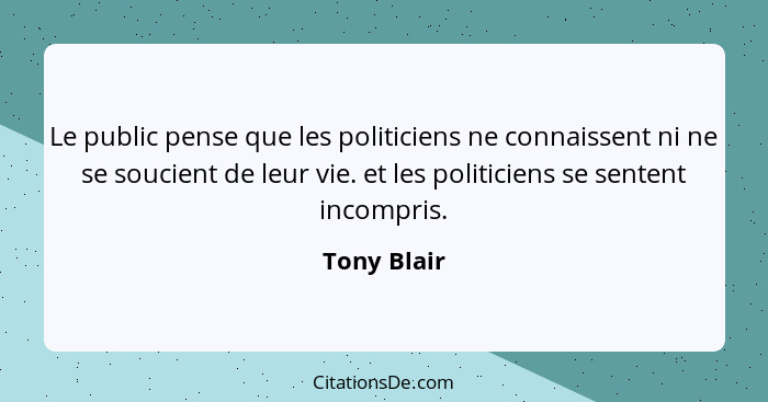 Le public pense que les politiciens ne connaissent ni ne se soucient de leur vie. et les politiciens se sentent incompris.... - Tony Blair