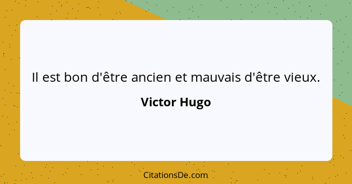 Il est bon d'être ancien et mauvais d'être vieux.... - Victor Hugo