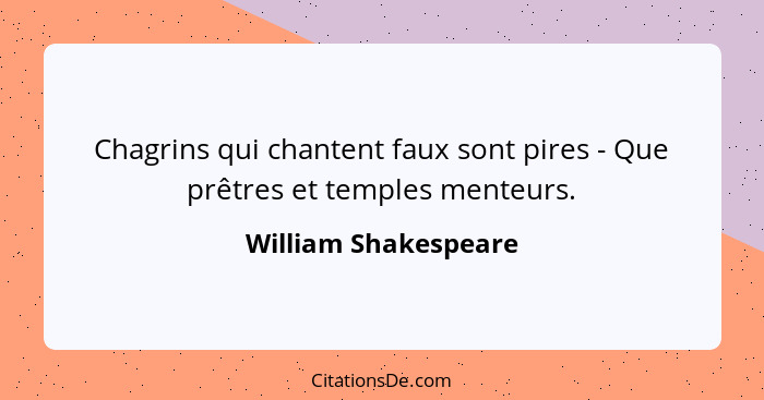 Chagrins qui chantent faux sont pires - Que prêtres et temples menteurs.... - William Shakespeare