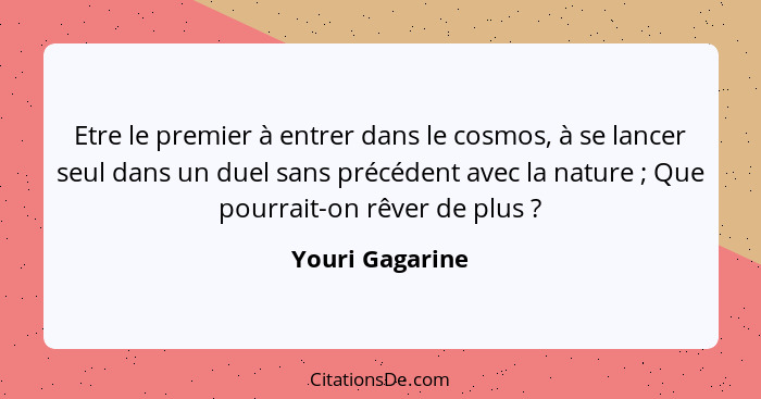 Etre le premier à entrer dans le cosmos, à se lancer seul dans un duel sans précédent avec la nature ; Que pourrait-on rêver de... - Youri Gagarine