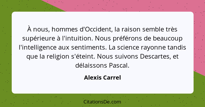 À nous, hommes d'Occident, la raison semble très supérieure à l'intuition. Nous préférons de beaucoup l'intelligence aux sentiments. L... - Alexis Carrel