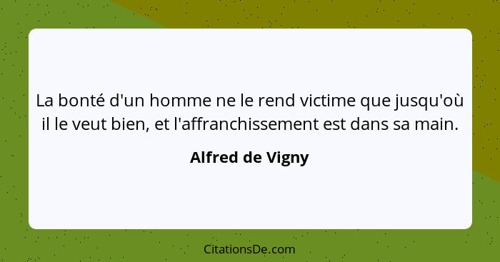 La bonté d'un homme ne le rend victime que jusqu'où il le veut bien, et l'affranchissement est dans sa main.... - Alfred de Vigny