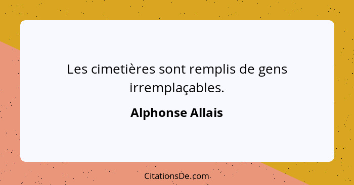 Les cimetières sont remplis de gens irremplaçables.... - Alphonse Allais