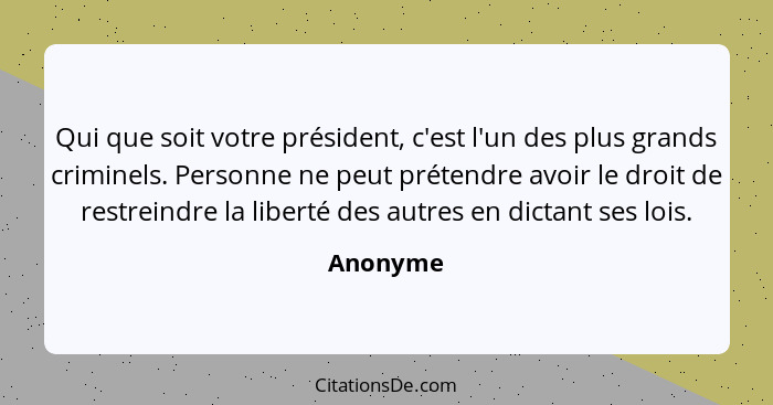 Qui que soit votre président, c'est l'un des plus grands criminels. Personne ne peut prétendre avoir le droit de restreindre la liberté des... - Anonyme