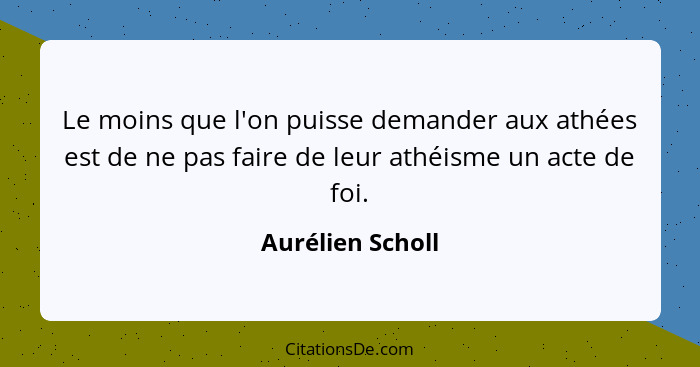 Le moins que l'on puisse demander aux athées est de ne pas faire de leur athéisme un acte de foi.... - Aurélien Scholl