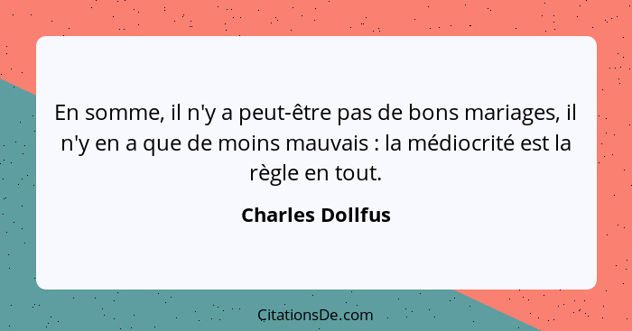 En somme, il n'y a peut-être pas de bons mariages, il n'y en a que de moins mauvais : la médiocrité est la règle en tout.... - Charles Dollfus