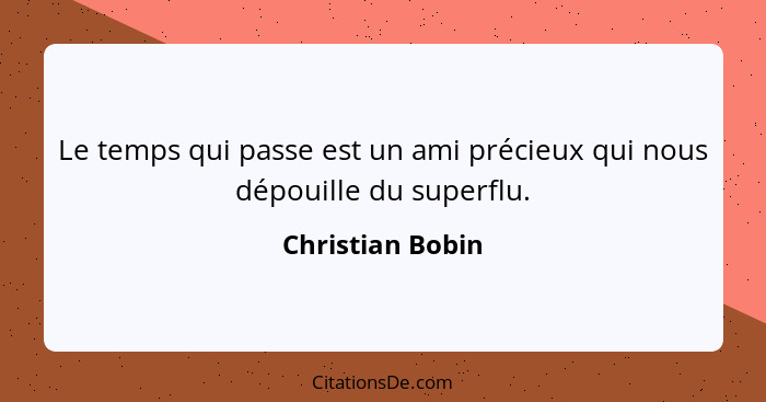 Le temps qui passe est un ami précieux qui nous dépouille du superflu.... - Christian Bobin