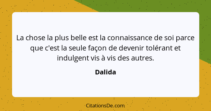 La chose la plus belle est la connaissance de soi parce que c'est la seule façon de devenir tolérant et indulgent vis à vis des autres.... - Dalida