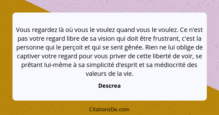 Vous regardez là où vous le voulez quand vous le voulez. Ce n'est pas votre regard libre de sa vision qui doit être frustrant, c'est la pers... - Descrea