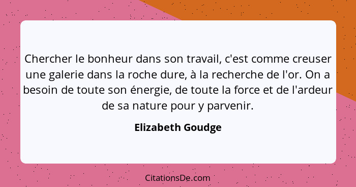 Chercher le bonheur dans son travail, c'est comme creuser une galerie dans la roche dure, à la recherche de l'or. On a besoin de to... - Elizabeth Goudge