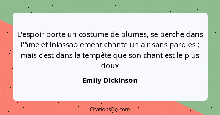 L'espoir porte un costume de plumes, se perche dans l'âme et inlassablement chante un air sans paroles ; mais c'est dans la tem... - Emily Dickinson