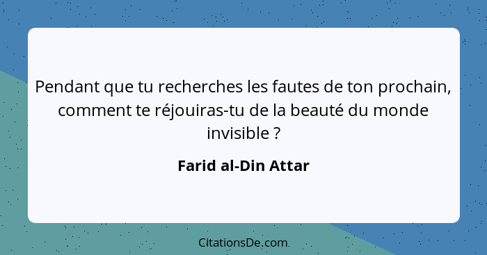 Pendant que tu recherches les fautes de ton prochain, comment te réjouiras-tu de la beauté du monde invisible ?... - Farid al-Din Attar