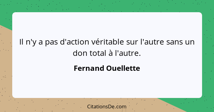 Il n'y a pas d'action véritable sur l'autre sans un don total à l'autre.... - Fernand Ouellette