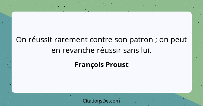 On réussit rarement contre son patron ; on peut en revanche réussir sans lui.... - François Proust