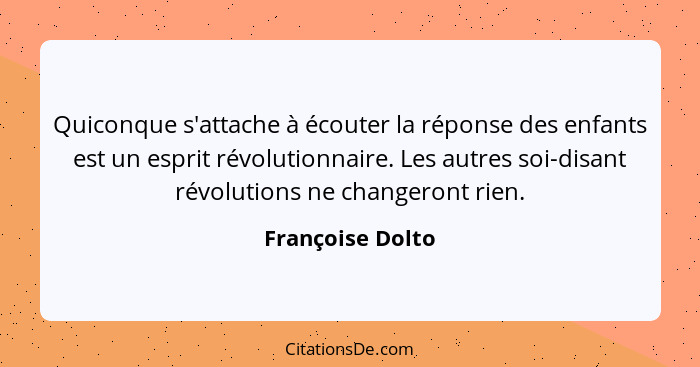 Quiconque s'attache à écouter la réponse des enfants est un esprit révolutionnaire. Les autres soi-disant révolutions ne changeront... - Françoise Dolto