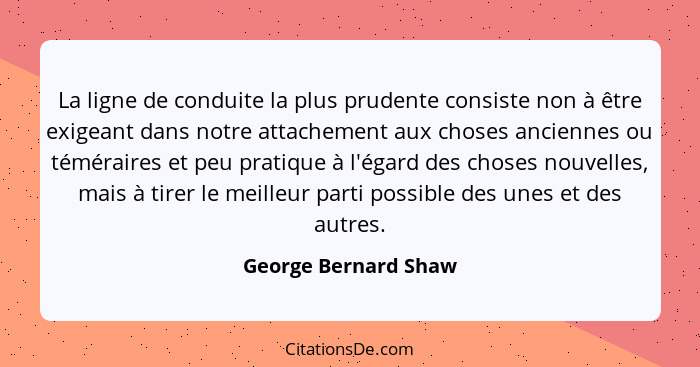 La ligne de conduite la plus prudente consiste non à être exigeant dans notre attachement aux choses anciennes ou téméraires et... - George Bernard Shaw