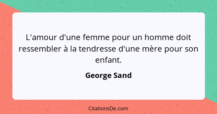 L'amour d'une femme pour un homme doit ressembler à la tendresse d'une mère pour son enfant.... - George Sand