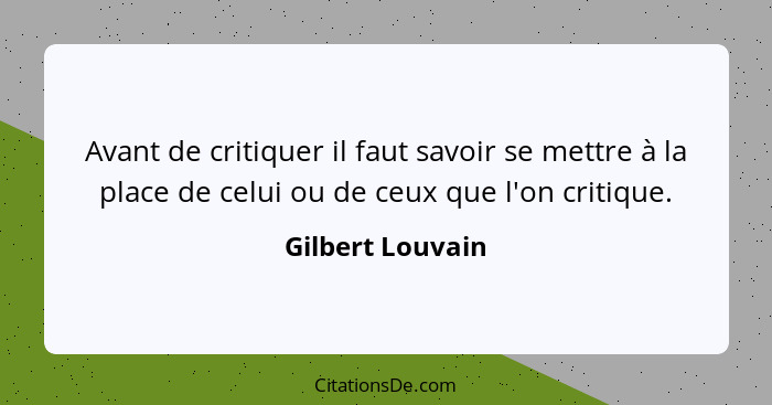 Avant de critiquer il faut savoir se mettre à la place de celui ou de ceux que l'on critique.... - Gilbert Louvain