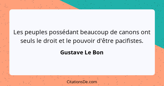 Les peuples possédant beaucoup de canons ont seuls le droit et le pouvoir d'être pacifistes.... - Gustave Le Bon