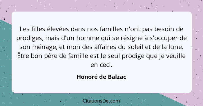 Les filles élevées dans nos familles n'ont pas besoin de prodiges, mais d'un homme qui se résigne à s'occuper de son ménage, et mon... - Honoré de Balzac