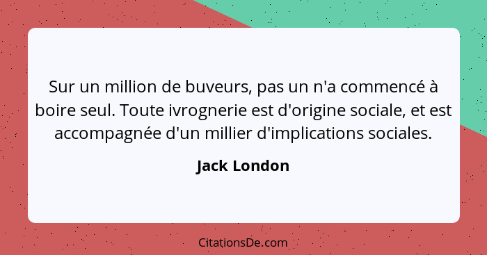 Sur un million de buveurs, pas un n'a commencé à boire seul. Toute ivrognerie est d'origine sociale, et est accompagnée d'un millier d'i... - Jack London