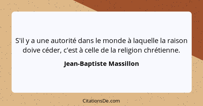 S'il y a une autorité dans le monde à laquelle la raison doive céder, c'est à celle de la religion chrétienne.... - Jean-Baptiste Massillon