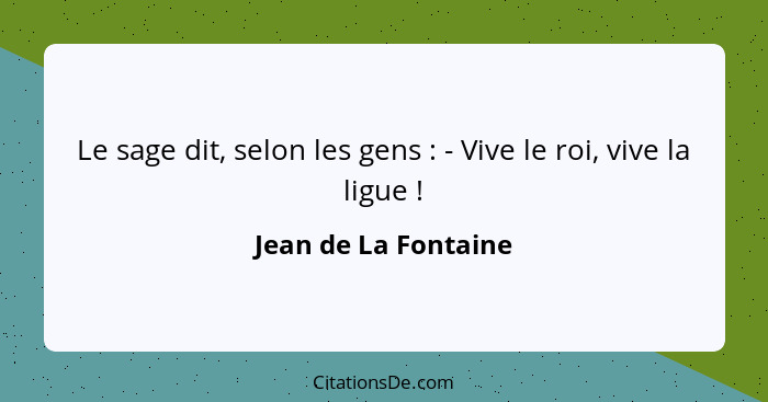 Le sage dit, selon les gens : - Vive le roi, vive la ligue !... - Jean de La Fontaine