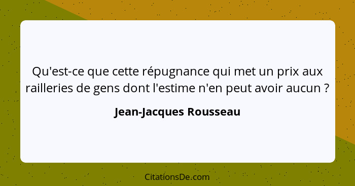 Qu'est-ce que cette répugnance qui met un prix aux railleries de gens dont l'estime n'en peut avoir aucun ?... - Jean-Jacques Rousseau