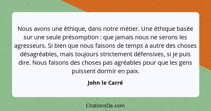 Nous avons une éthique, dans notre métier. Une éthique basée sur une seule présomption : que jamais nous ne serons les agresseurs... - John le Carré