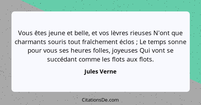 Vous êtes jeune et belle, et vos lèvres rieuses N'ont que charmants souris tout fraîchement éclos ; Le temps sonne pour vous ses he... - Jules Verne